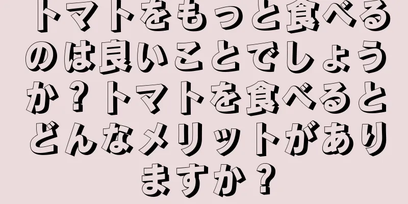 トマトをもっと食べるのは良いことでしょうか？トマトを食べるとどんなメリットがありますか？