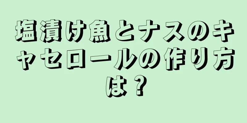塩漬け魚とナスのキャセロールの作り方は？