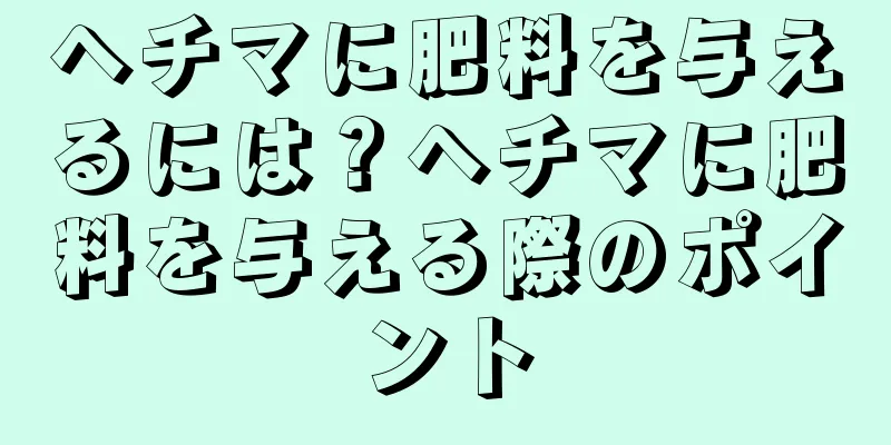 ヘチマに肥料を与えるには？ヘチマに肥料を与える際のポイント