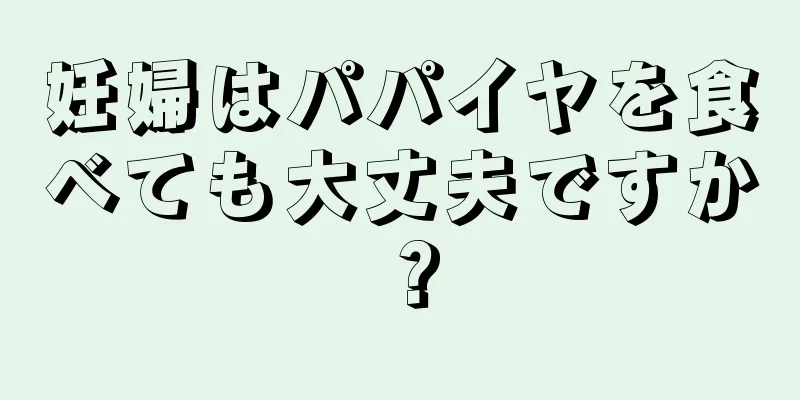 妊婦はパパイヤを食べても大丈夫ですか？