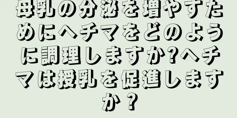 母乳の分泌を増やすためにヘチマをどのように調理しますか?ヘチマは授乳を促進しますか？