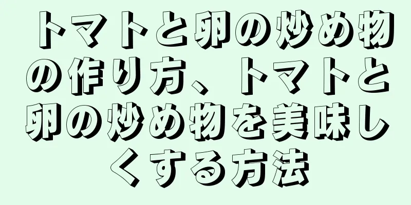 トマトと卵の炒め物の作り方、トマトと卵の炒め物を美味しくする方法