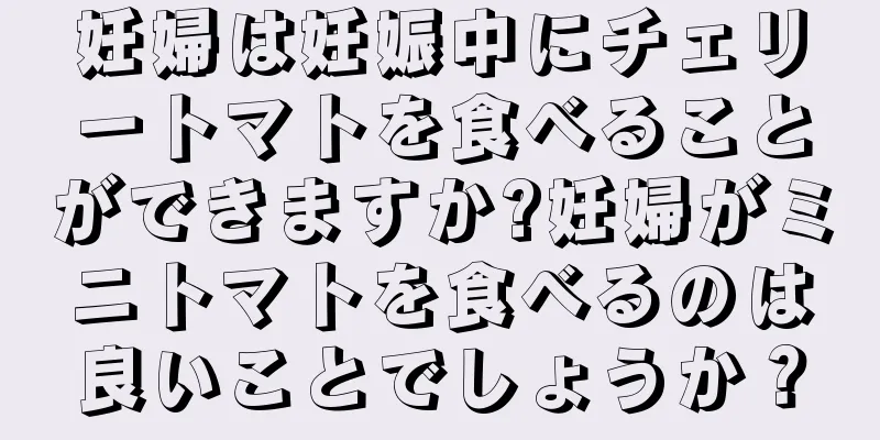 妊婦は妊娠中にチェリートマトを食べることができますか?妊婦がミニトマトを食べるのは良いことでしょうか？