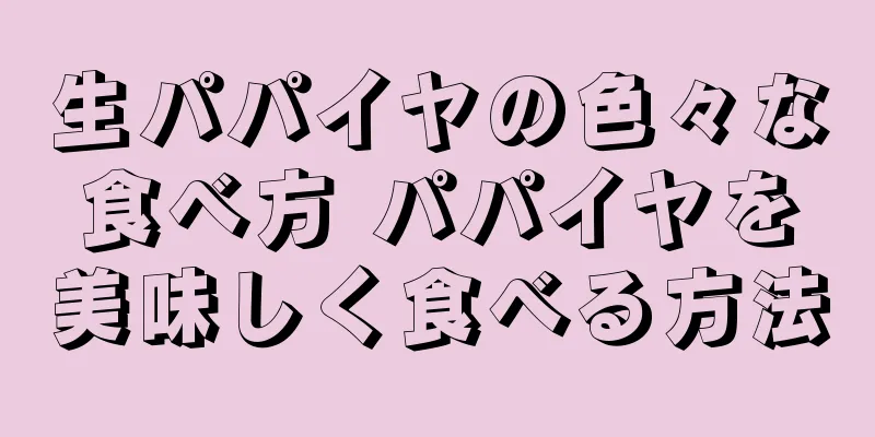 生パパイヤの色々な食べ方 パパイヤを美味しく食べる方法