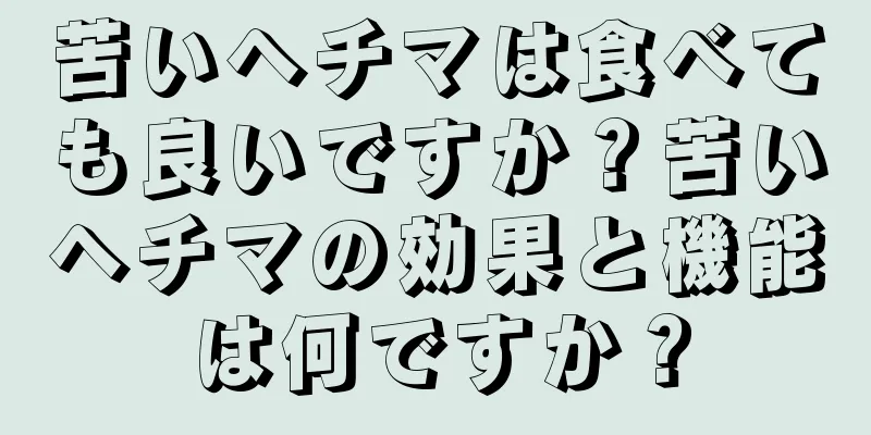 苦いヘチマは食べても良いですか？苦いヘチマの効果と機能は何ですか？