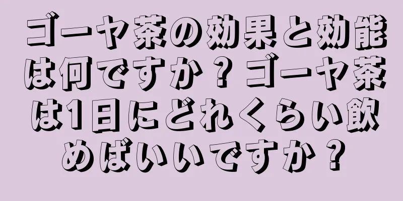 ゴーヤ茶の効果と効能は何ですか？ゴーヤ茶は1日にどれくらい飲めばいいですか？