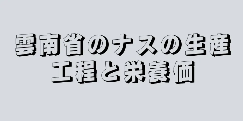 雲南省のナスの生産工程と栄養価