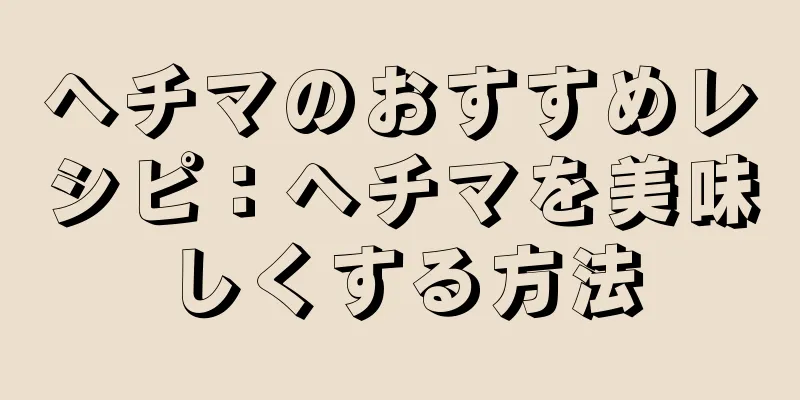 ヘチマのおすすめレシピ：ヘチマを美味しくする方法