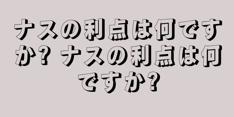 ナスの利点は何ですか? ナスの利点は何ですか?