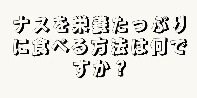 ナスを栄養たっぷりに食べる方法は何ですか？