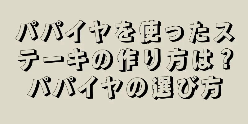 パパイヤを使ったステーキの作り方は？パパイヤの選び方