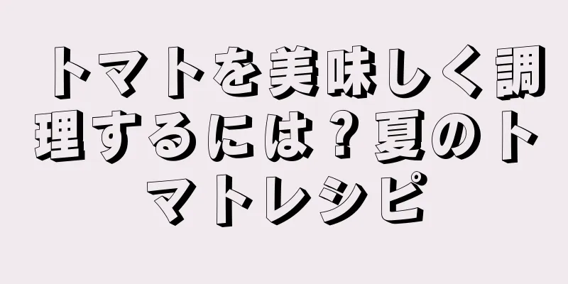 トマトを美味しく調理するには？夏のトマトレシピ