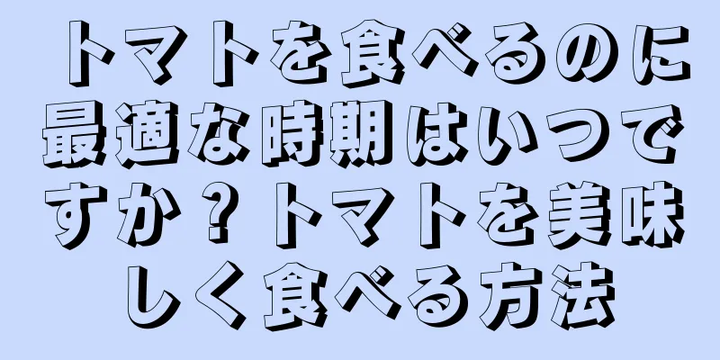 トマトを食べるのに最適な時期はいつですか？トマトを美味しく食べる方法