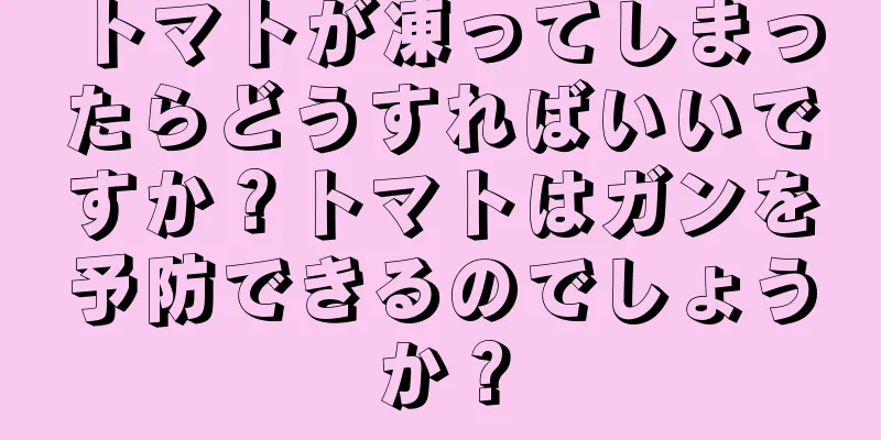 トマトが凍ってしまったらどうすればいいですか？トマトはガンを予防できるのでしょうか？