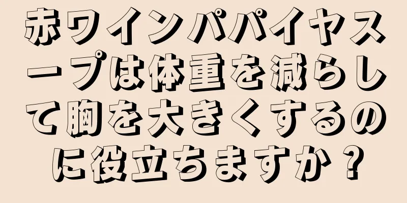 赤ワインパパイヤスープは体重を減らして胸を大きくするのに役立ちますか？
