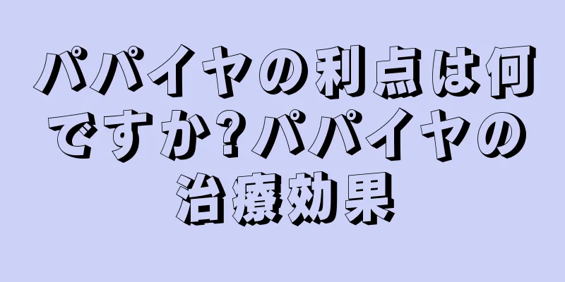 パパイヤの利点は何ですか?パパイヤの治療効果