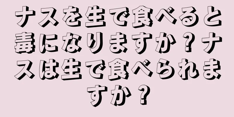 ナスを生で食べると毒になりますか？ナスは生で食べられますか？