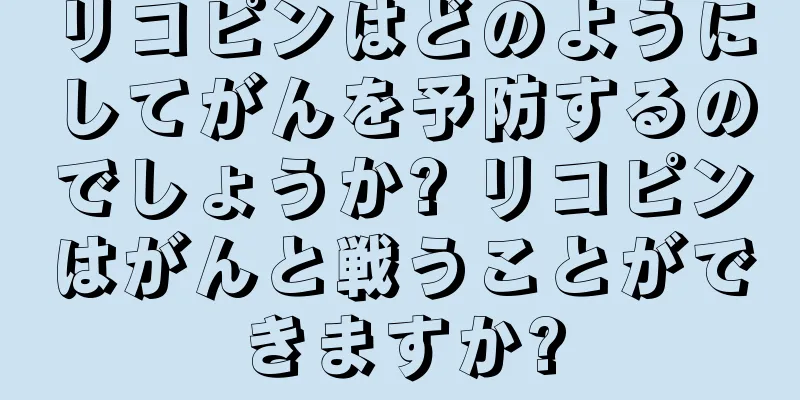 リコピンはどのようにしてがんを予防するのでしょうか? リコピンはがんと戦うことができますか?