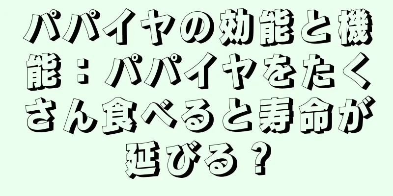 パパイヤの効能と機能：パパイヤをたくさん食べると寿命が延びる？