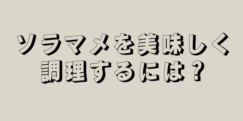 ソラマメを美味しく調理するには？