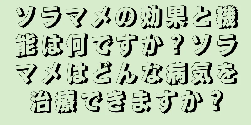 ソラマメの効果と機能は何ですか？ソラマメはどんな病気を治療できますか？