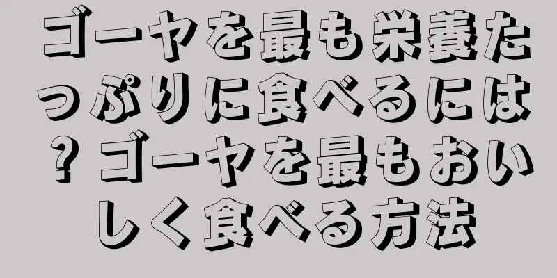 ゴーヤを最も栄養たっぷりに食べるには？ゴーヤを最もおいしく食べる方法