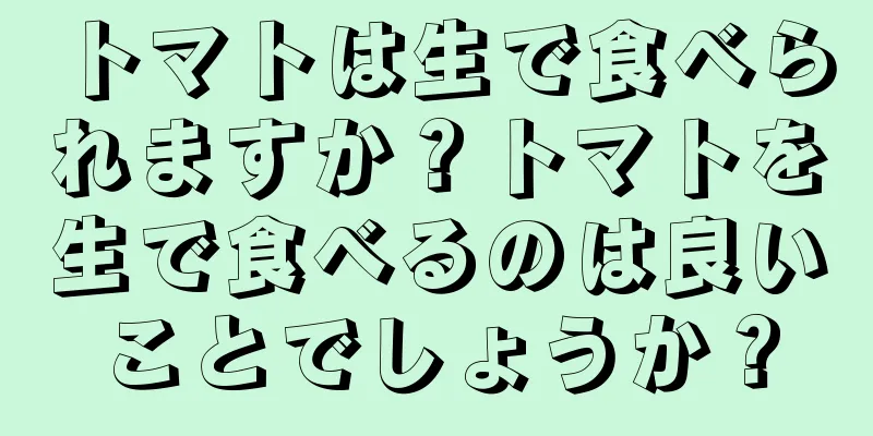 トマトは生で食べられますか？トマトを生で食べるのは良いことでしょうか？