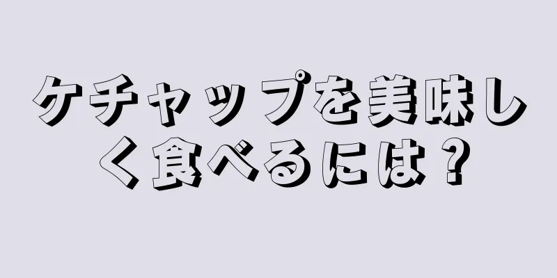 ケチャップを美味しく食べるには？