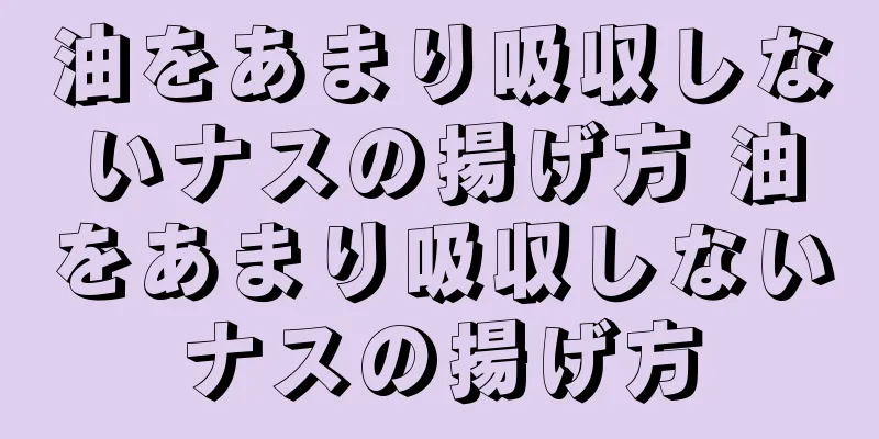 油をあまり吸収しないナスの揚げ方 油をあまり吸収しないナスの揚げ方