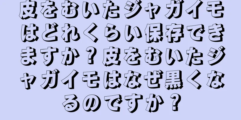 皮をむいたジャガイモはどれくらい保存できますか？皮をむいたジャガイモはなぜ黒くなるのですか？