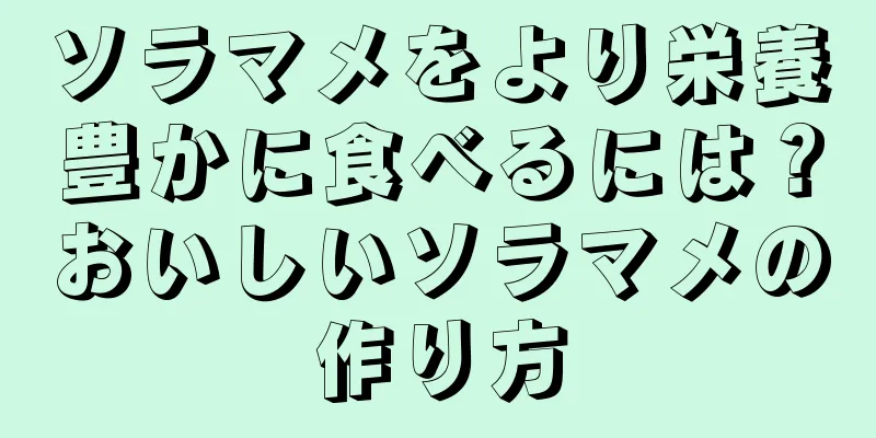 ソラマメをより栄養豊かに食べるには？おいしいソラマメの作り方