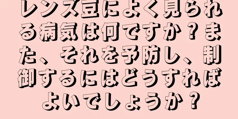 レンズ豆によく見られる病気は何ですか？また、それを予防し、制御するにはどうすればよいでしょうか？