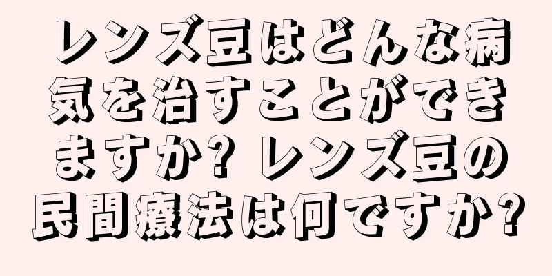 レンズ豆はどんな病気を治すことができますか? レンズ豆の民間療法は何ですか?