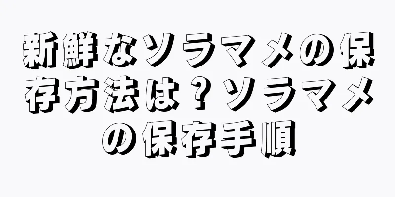 新鮮なソラマメの保存方法は？ソラマメの保存手順