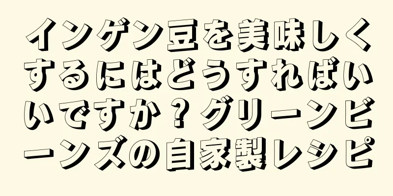 インゲン豆を美味しくするにはどうすればいいですか？グリーンビーンズの自家製レシピ