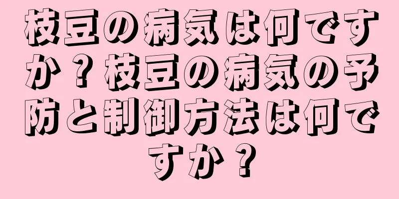 枝豆の病気は何ですか？枝豆の病気の予防と制御方法は何ですか？