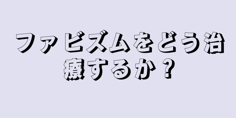 ファビズムをどう治療するか？