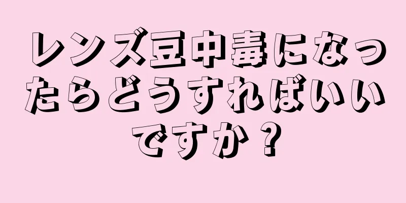 レンズ豆中毒になったらどうすればいいですか？