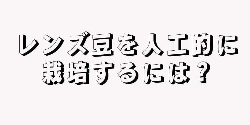 レンズ豆を人工的に栽培するには？