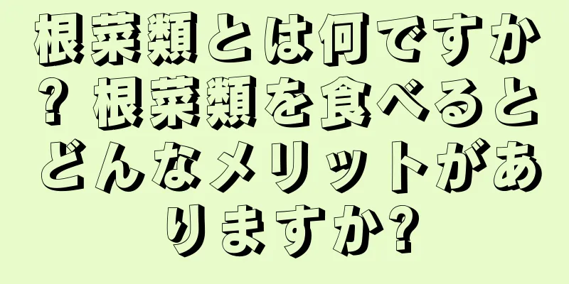根菜類とは何ですか? 根菜類を食べるとどんなメリットがありますか?