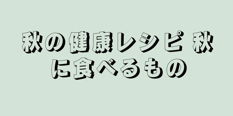 秋の健康レシピ 秋に食べるもの