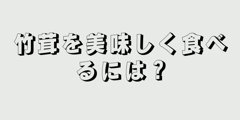 竹茸を美味しく食べるには？