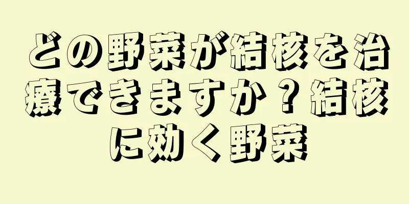どの野菜が結核を治療できますか？結核に効く野菜