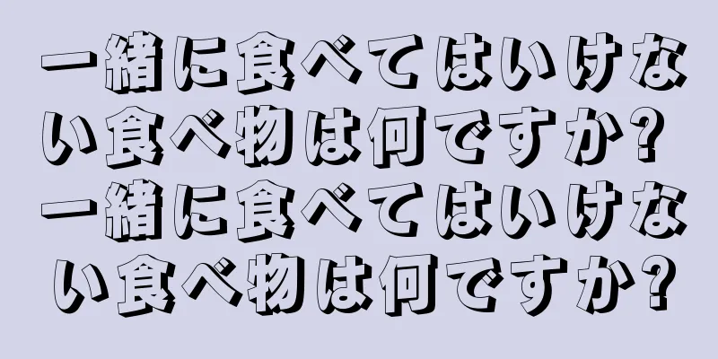 一緒に食べてはいけない食べ物は何ですか? 一緒に食べてはいけない食べ物は何ですか?