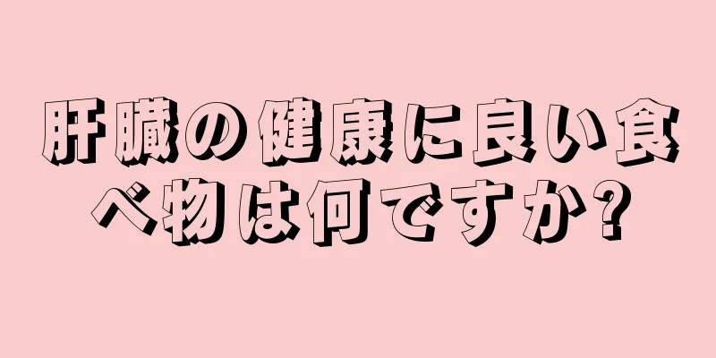 肝臓の健康に良い食べ物は何ですか?