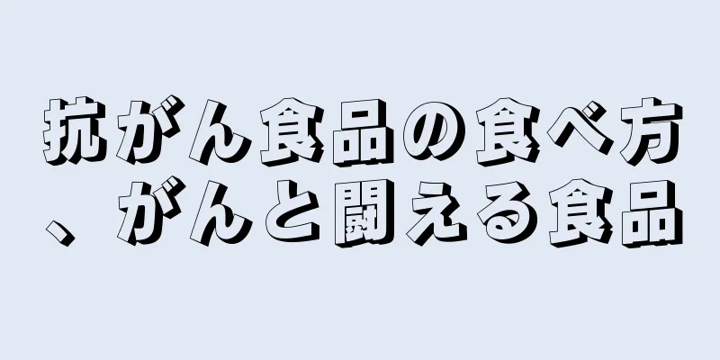 抗がん食品の食べ方、がんと闘える食品