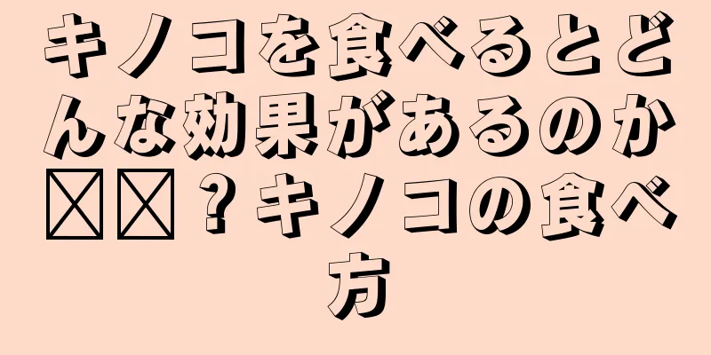 キノコを食べるとどんな効果があるのか​​？キノコの食べ方