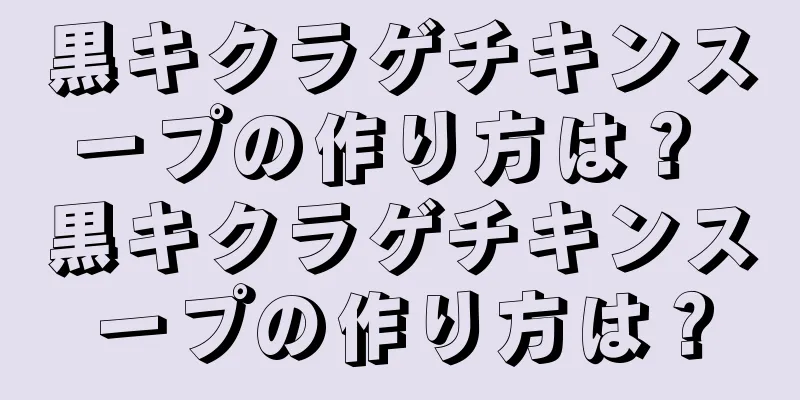 黒キクラゲチキンスープの作り方は？ 黒キクラゲチキンスープの作り方は？
