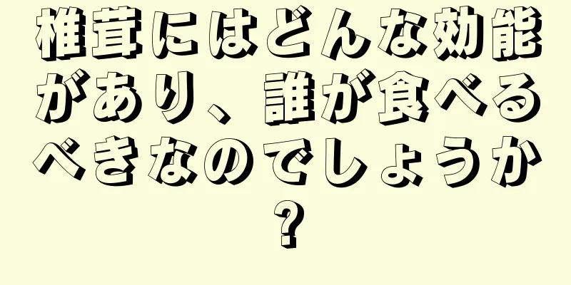 椎茸にはどんな効能があり、誰が食べるべきなのでしょうか?
