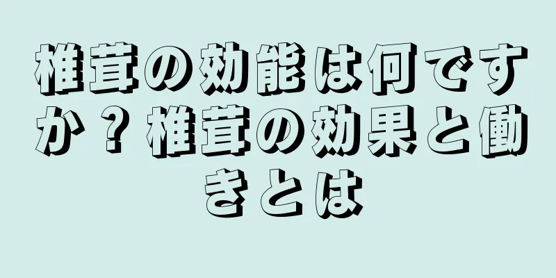 椎茸の効能は何ですか？椎茸の効果と働きとは